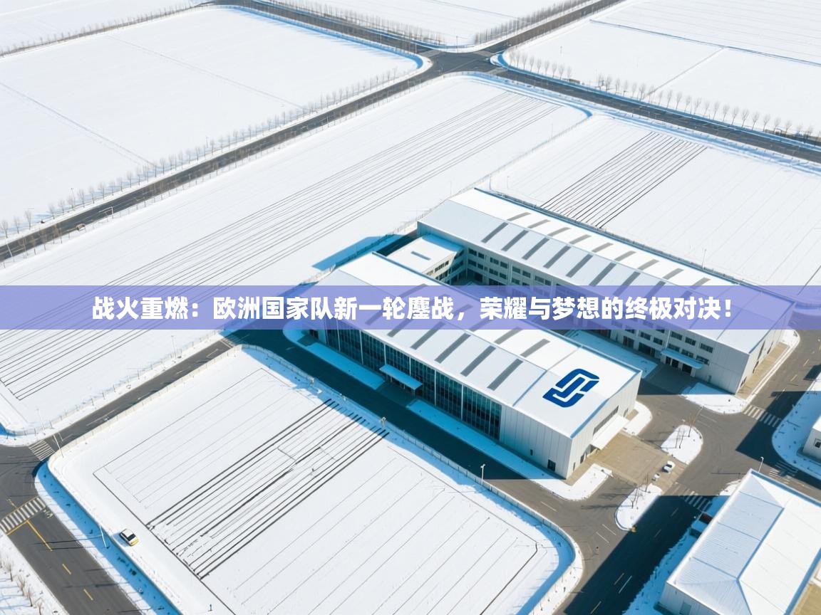 战火重燃：欧洲国家队新一轮鏖战，荣耀与梦想的终极对决！