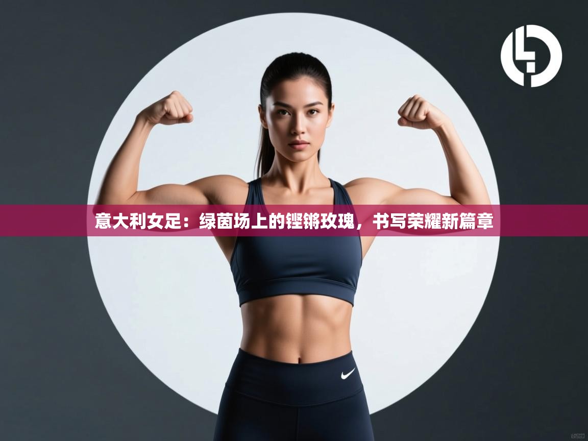 意大利女足：绿茵场上的铿锵玫瑰，书写荣耀新篇章