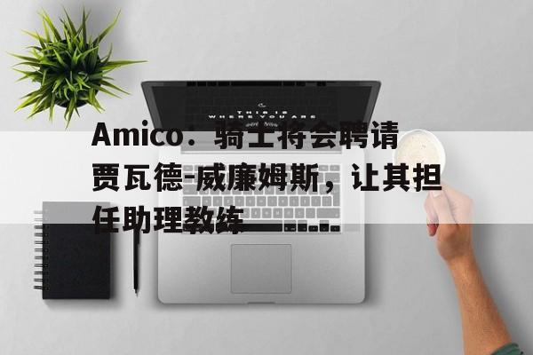 Amico：骑士将会聘请贾瓦德-威廉姆斯，让其担任助理教练的简单介绍